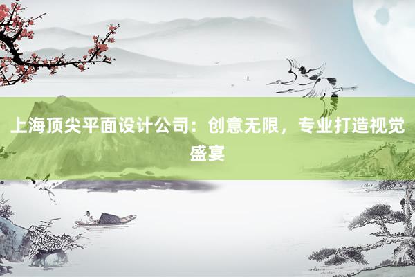 上海顶尖平面设计公司：创意无限，专业打造视觉盛宴