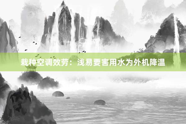 栽种空调效劳：浅易要害用水为外机降温