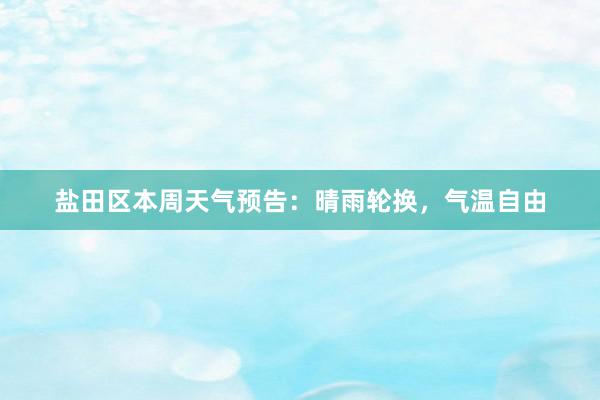 盐田区本周天气预告：晴雨轮换，气温自由